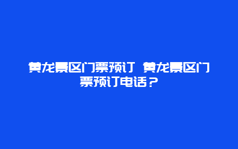 黃龍景區門票預訂 黃龍景區門票預訂電話？