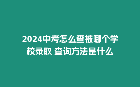 2024中考怎么查被哪個學校錄取 查詢方法是什么