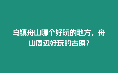 烏鎮舟山哪個好玩的地方，舟山周邊好玩的古鎮？