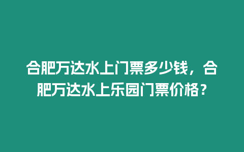 合肥萬達(dá)水上門票多少錢，合肥萬達(dá)水上樂園門票價格？