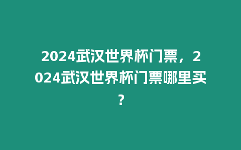 2024武漢世界杯門票，2024武漢世界杯門票哪里買？