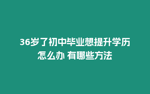 36歲了初中畢業(yè)想提升學(xué)歷怎么辦 有哪些方法