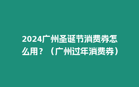 2024廣州圣誕節消費券怎么用？（廣州過年消費券）
