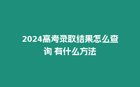 2024高考錄取結(jié)果怎么查詢 有什么方法