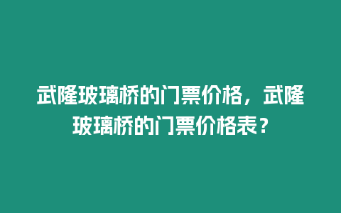 武隆玻璃橋的門票價格，武隆玻璃橋的門票價格表？