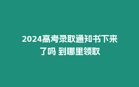 2024高考錄取通知書下來了嗎 到哪里領(lǐng)取