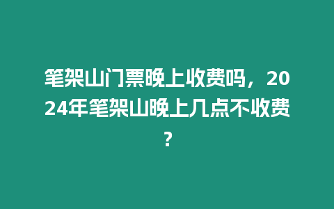 筆架山門票晚上收費嗎，2024年筆架山晚上幾點不收費？