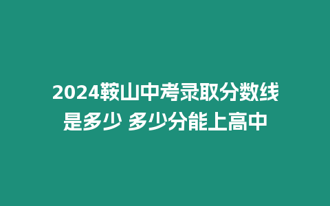 2024鞍山中考錄取分數線是多少 多少分能上高中