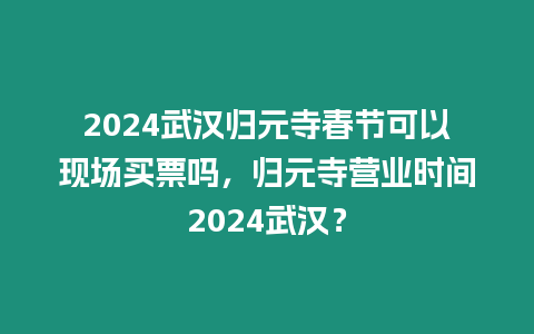 2024武漢歸元寺春節可以現場買票嗎，歸元寺營業時間2024武漢？