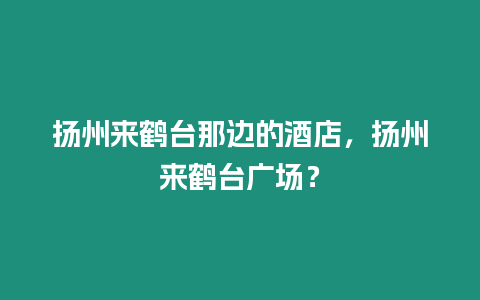 揚州來鶴臺那邊的酒店，揚州來鶴臺廣場？