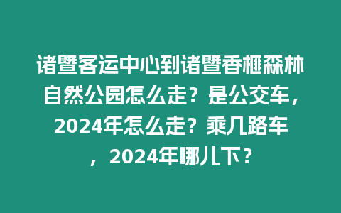 諸暨客運(yùn)中心到諸暨香榧森林自然公園怎么走？是公交車，2024年怎么走？乘幾路車，2024年哪兒下？