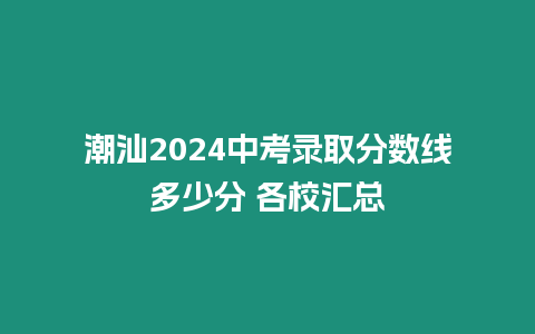 潮汕2024中考錄取分數線多少分 各校匯總