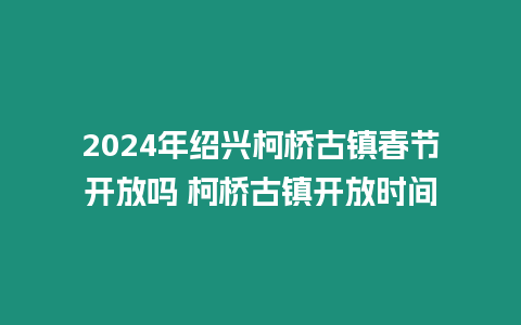 2024年紹興柯橋古鎮(zhèn)春節(jié)開放嗎 柯橋古鎮(zhèn)開放時間