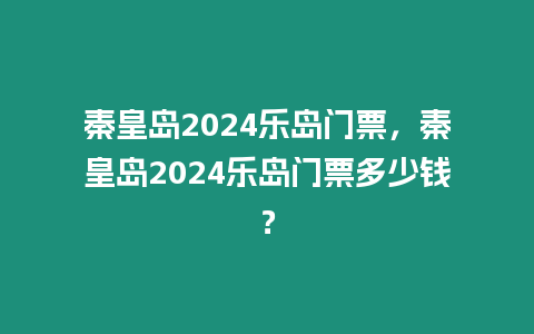 秦皇島2024樂島門票，秦皇島2024樂島門票多少錢？