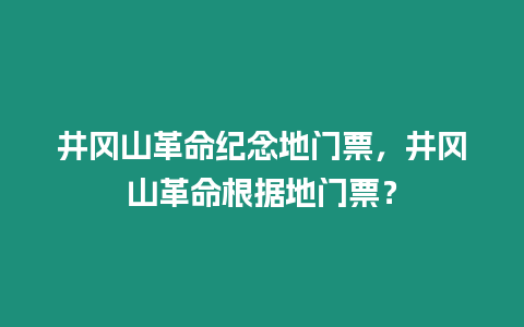 井岡山革命紀念地門票，井岡山革命根據地門票？