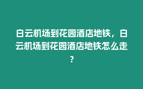 白云機(jī)場到花園酒店地鐵，白云機(jī)場到花園酒店地鐵怎么走？