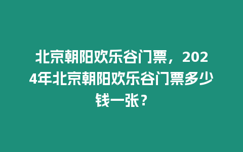 北京朝陽歡樂谷門票，2024年北京朝陽歡樂谷門票多少錢一張？