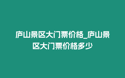 廬山景區大門票價格_廬山景區大門票價格多少