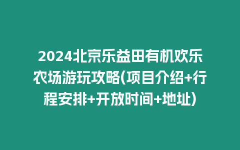 2024北京樂益田有機歡樂農場游玩攻略(項目介紹+行程安排+開放時間+地址)