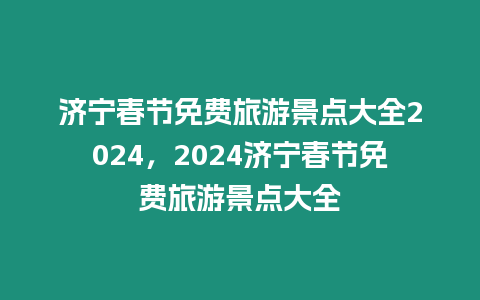 濟寧春節免費旅游景點大全2024，2024濟寧春節免費旅游景點大全