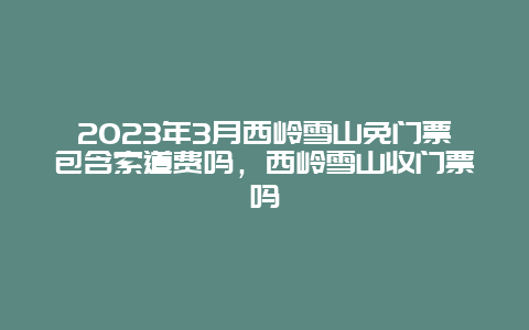 2024年3月西嶺雪山免門票包含索道費嗎，西嶺雪山收門票嗎