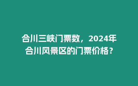 合川三峽門票數，2024年合川風景區的門票價格？