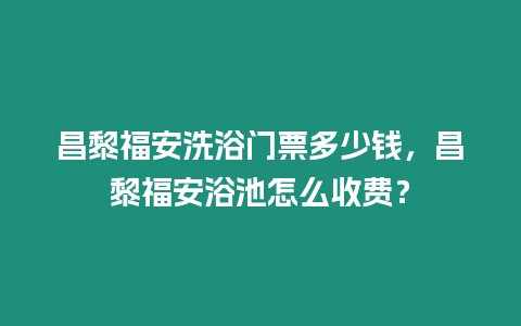 昌黎福安洗浴門票多少錢，昌黎福安浴池怎么收費？