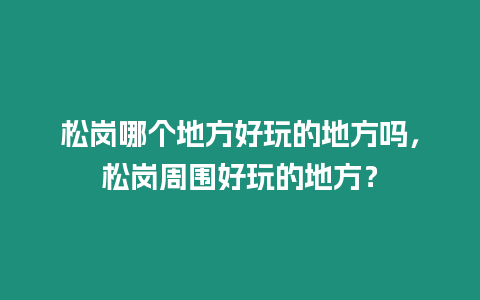 松崗哪個(gè)地方好玩的地方嗎，松崗周圍好玩的地方？