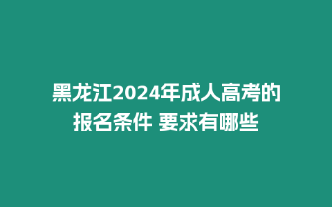 黑龍江2024年成人高考的報名條件 要求有哪些