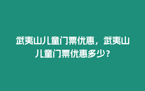 武夷山兒童門票優惠，武夷山兒童門票優惠多少？