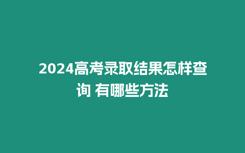 2024高考錄取結(jié)果怎樣查詢 有哪些方法