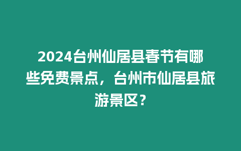 2024臺州仙居縣春節(jié)有哪些免費景點，臺州市仙居縣旅游景區(qū)？