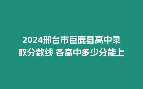 2024邢臺(tái)市巨鹿縣高中錄取分?jǐn)?shù)線 各高中多少分能上