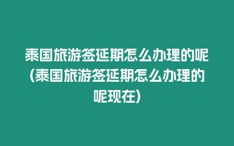 泰國旅游簽延期怎么辦理的呢(泰國旅游簽延期怎么辦理的呢現在)
