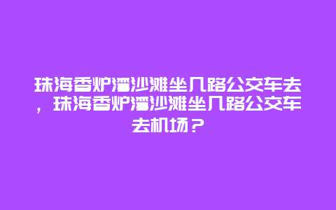 珠海香爐灣沙灘坐幾路公交車去，珠海香爐灣沙灘坐幾路公交車去機場？