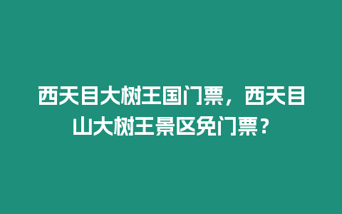 西天目大樹王國門票，西天目山大樹王景區免門票？