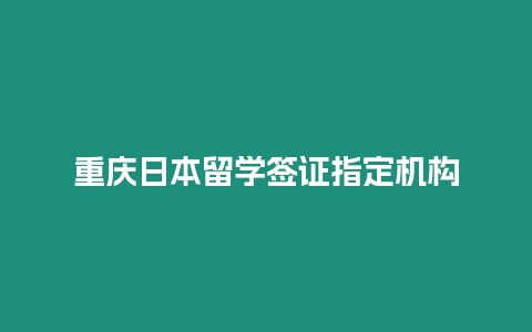 重慶日本留學(xué)簽證指定機(jī)構(gòu)