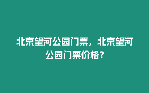 北京望河公園門票，北京望河公園門票價(jià)格？