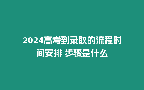 2024高考到錄取的流程時(shí)間安排 步驟是什么