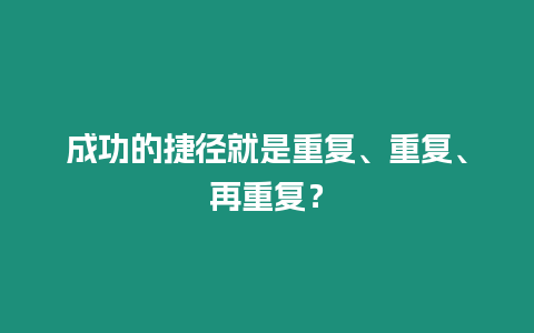 成功的捷徑就是重復(fù)、重復(fù)、再重復(fù)？