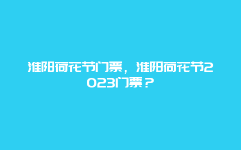 淮陽荷花節門票，淮陽荷花節2024門票？