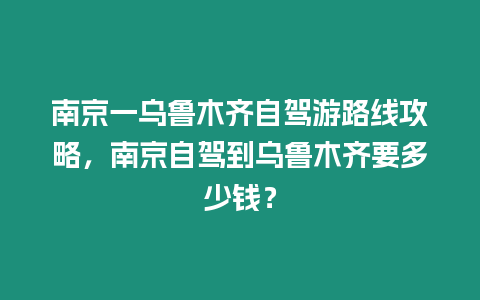 南京一烏魯木齊自駕游路線攻略，南京自駕到烏魯木齊要多少錢？