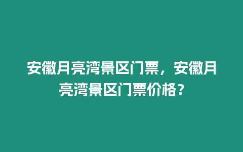 安徽月亮灣景區(qū)門票，安徽月亮灣景區(qū)門票價格？
