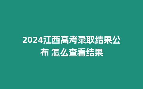 2024江西高考錄取結(jié)果公布 怎么查看結(jié)果