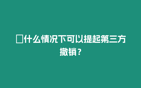 ?什么情況下可以提起第三方撤銷？