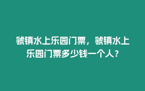 虢鎮水上樂園門票，虢鎮水上樂園門票多少錢一個人？