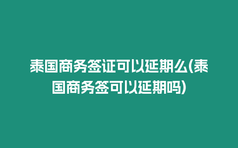泰國(guó)商務(wù)簽證可以延期么(泰國(guó)商務(wù)簽可以延期嗎)