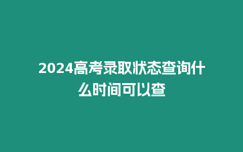 2024高考錄取狀態(tài)查詢什么時間可以查