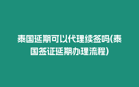 泰國延期可以代理續簽嗎(泰國簽證延期辦理流程)