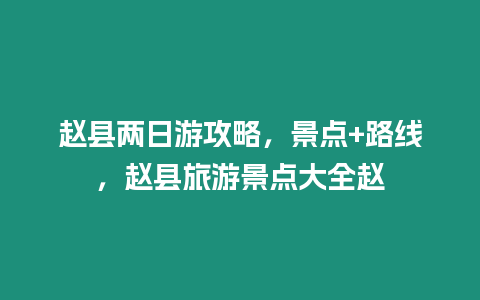 趙縣兩日游攻略，景點(diǎn)+路線，趙縣旅游景點(diǎn)大全趙